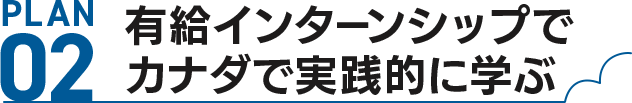 PLAN02 有給インターンシップでカナダで実践的に学ぶ