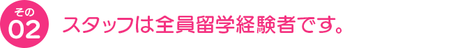 スタッフは全員留学経験者です。