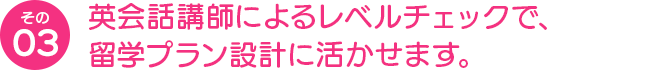 英会話講師によるレベルチェックで、留学プラン設計に活かせます。